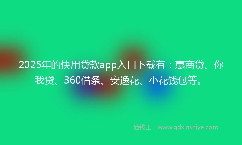 2025年的快用贷款app入口下载有：惠商贷、你我贷、360借条、安逸花、小花钱包等。
