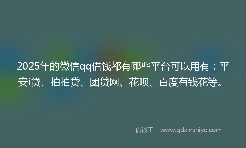 2025年的微信qq借钱都有哪些平台可以用有：平安i贷、拍拍贷、团贷网、花呗、百度有钱花等。