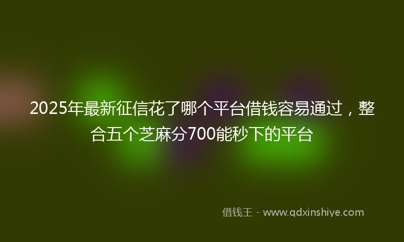 2025年最新征信花了哪个平台借钱容易通过，整合五个芝麻分700能秒下的平台