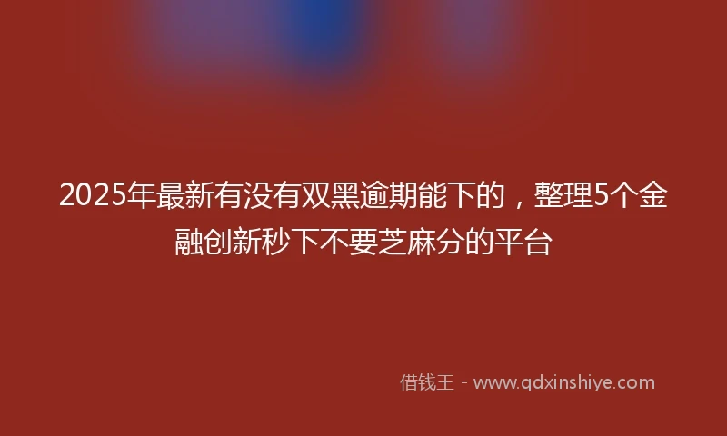 2025年最新有没有双黑逾期能下的，整理5个金融创新秒下不要芝麻分的平台