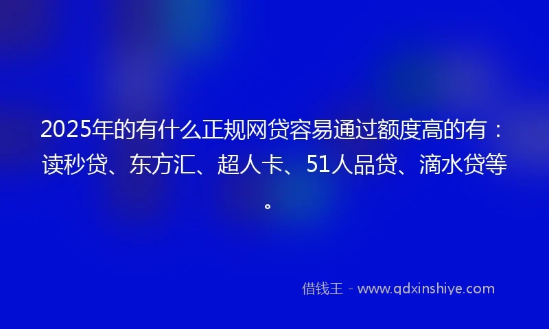 2025年的有什么正规网贷容易通过额度高的有：读秒贷、东方汇、超人卡、51人品贷、滴水贷等。