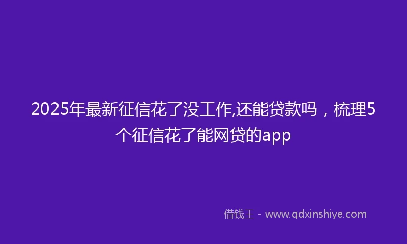 2025年最新征信花了没工作,还能贷款吗，梳理5个征信花了能网贷的app