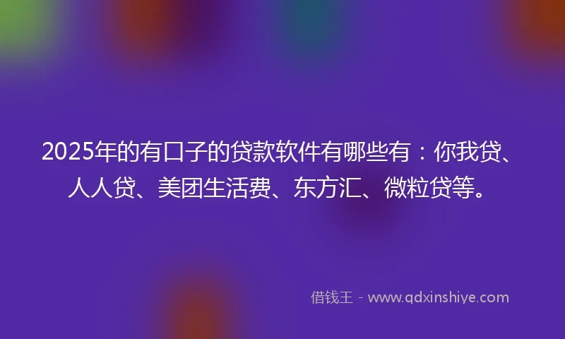 2025年的有口子的贷款软件有哪些有：你我贷、人人贷、美团生活费、东方汇、微粒贷等。