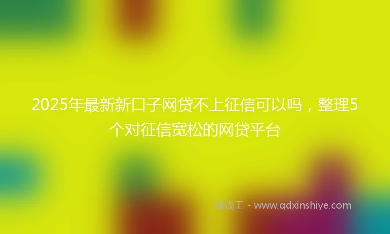 2025年最新新口子网贷不上征信可以吗，整理5个对征信宽松的网贷平台