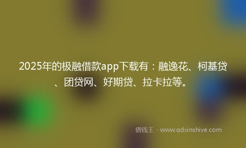 2025年的极融借款app下载有：融逸花、柯基贷、团贷网、好期贷、拉卡拉等。