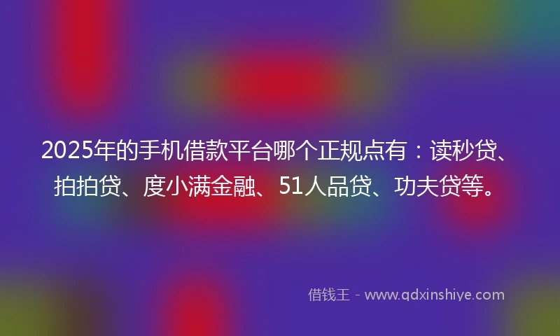 2025年的手机借款平台哪个正规点有：读秒贷、拍拍贷、度小满金融、51人品贷、功夫贷等。