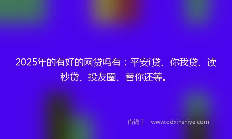 2025年的有好的网贷吗有：平安i贷、你我贷、读秒贷、投友圈、替你还等。