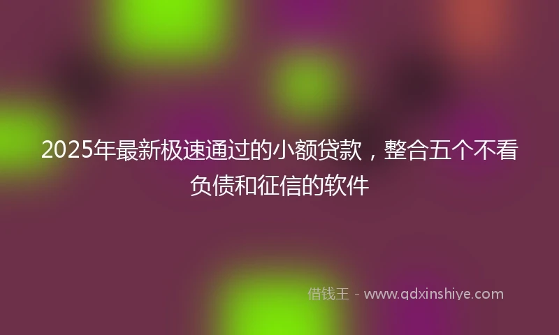 2025年最新极速通过的小额贷款，整合五个不看负债和征信的软件