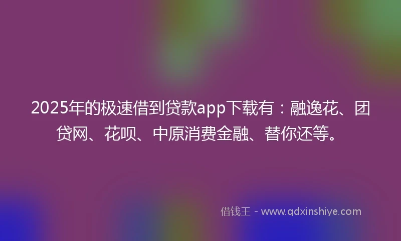 2025年的极速借到贷款app下载有：融逸花、团贷网、花呗、中原消费金融、替你还等。