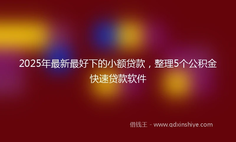 2025年最新最好下的小额贷款，整理5个公积金快速贷款软件