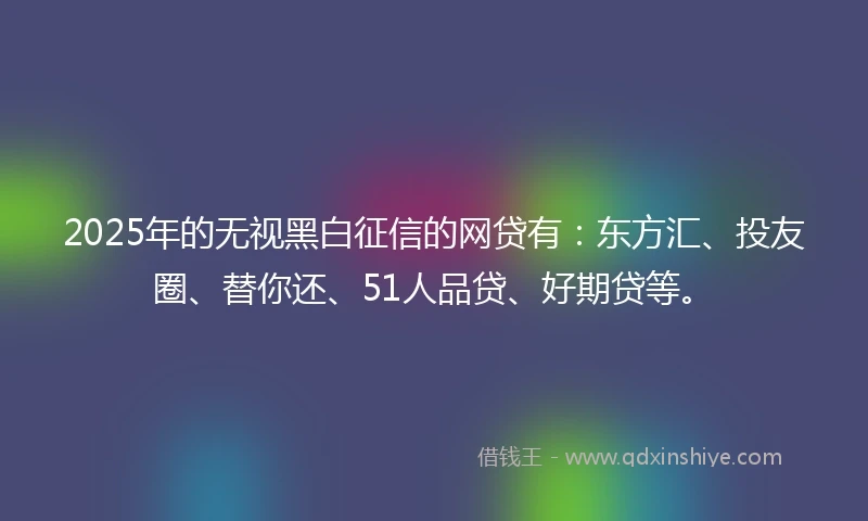 2025年的无视黑白征信的网贷有：东方汇、投友圈、替你还、51人品贷、好期贷等。
