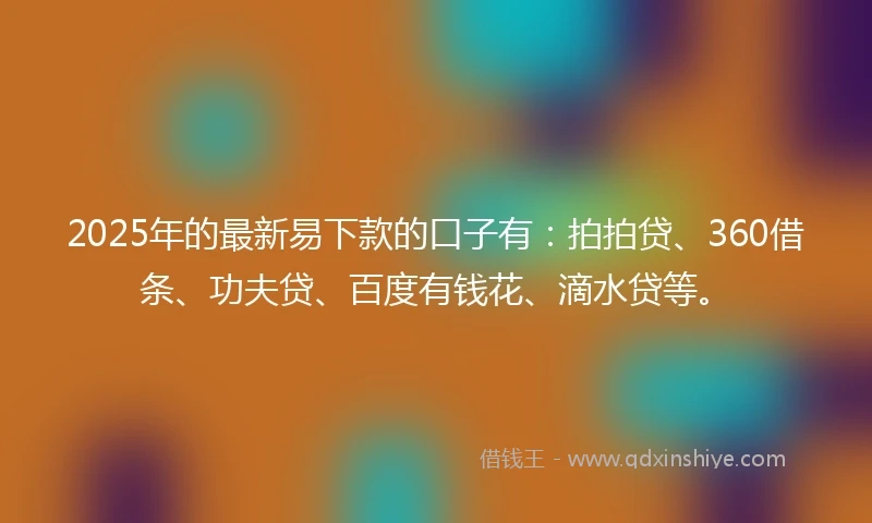 2025年的最新易下款的口子有：拍拍贷、360借条、功夫贷、百度有钱花、滴水贷等。