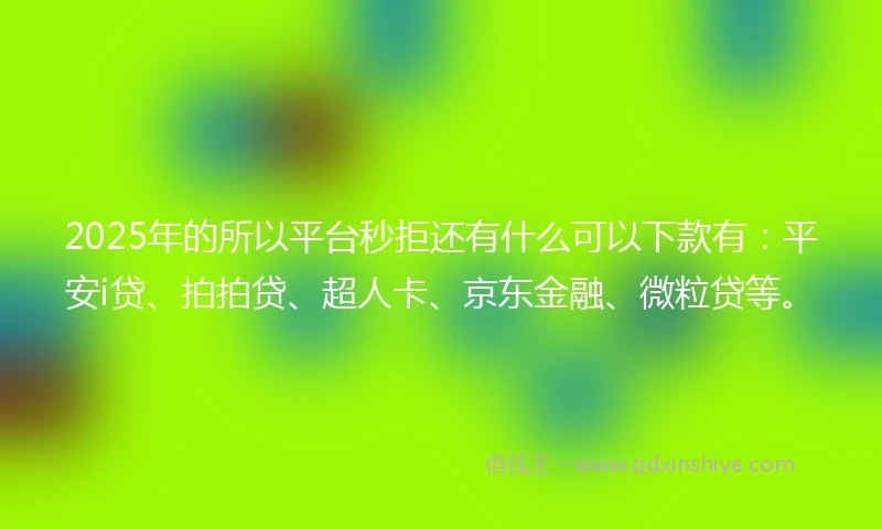 2025年的所以平台秒拒还有什么可以下款有：平安i贷、拍拍贷、超人卡、京东金融、微粒贷等。