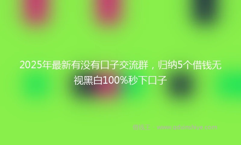 2025年最新有没有口子交流群，归纳5个借钱无视黑白100%秒下口子