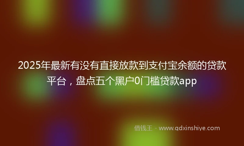 2025年最新有没有直接放款到支付宝余额的贷款平台，盘点五个黑户0门槛贷款app