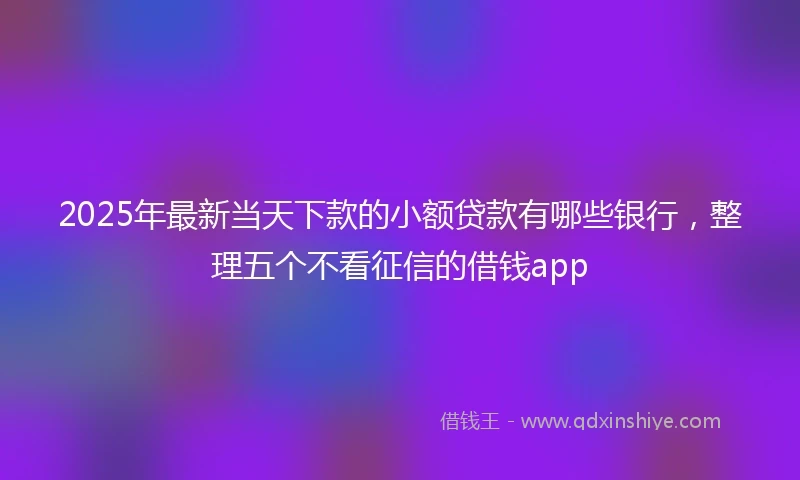 2025年最新当天下款的小额贷款有哪些银行，整理五个不看征信的借钱app