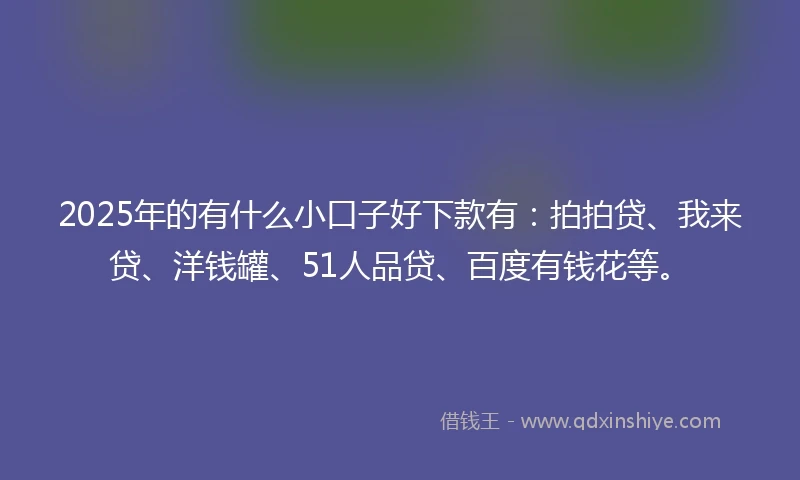 2025年的有什么小口子好下款有：拍拍贷、我来贷、洋钱罐、51人品贷、百度有钱花等。