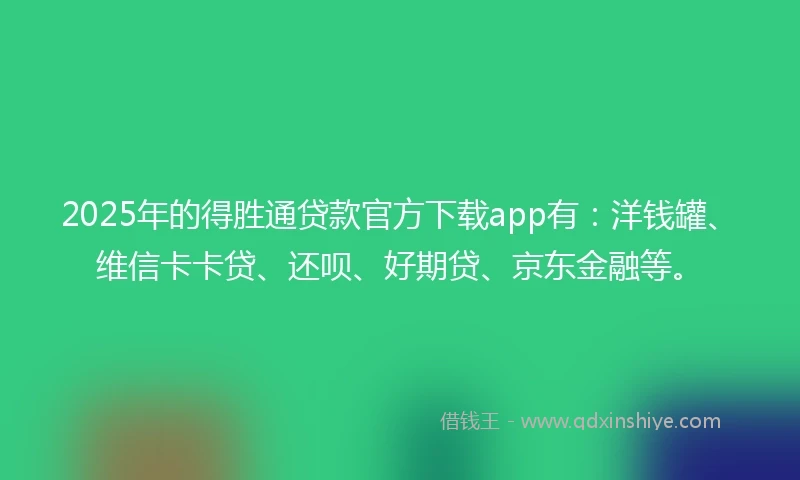 2025年的得胜通贷款官方下载app有：洋钱罐、维信卡卡贷、还呗、好期贷、京东金融等。