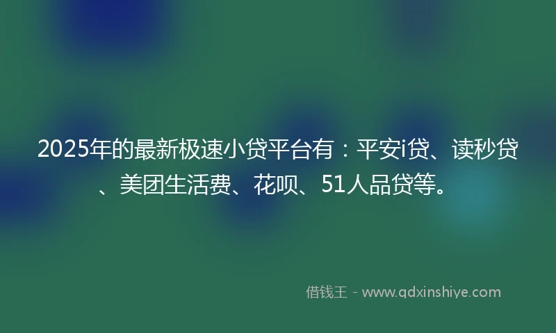2025年的最新极速小贷平台有：平安i贷、读秒贷、美团生活费、花呗、51人品贷等。