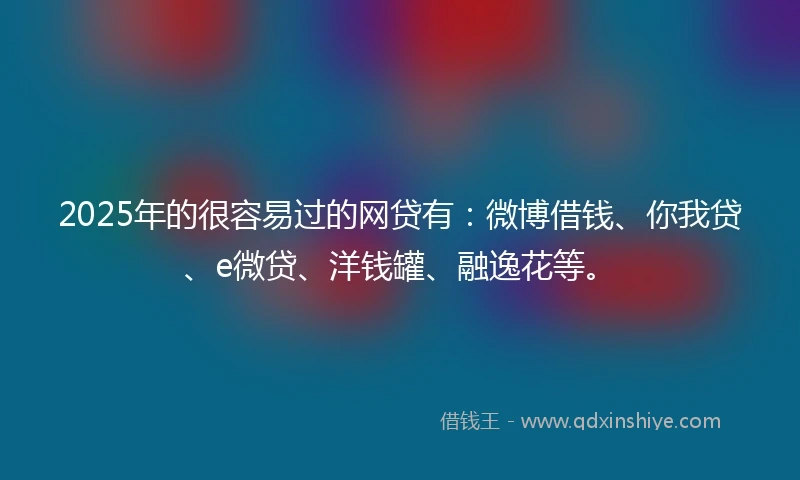 2025年的很容易过的网贷有：微博借钱、你我贷、e微贷、洋钱罐、融逸花等。