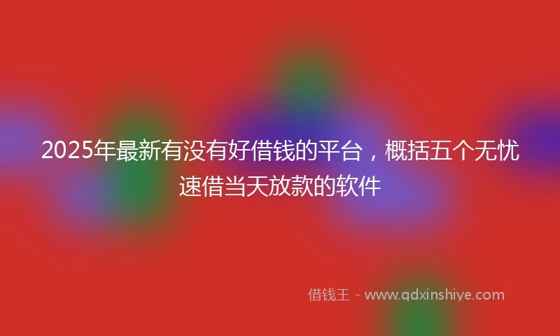 2025年最新有没有好借钱的平台，概括五个无忧速借当天放款的软件