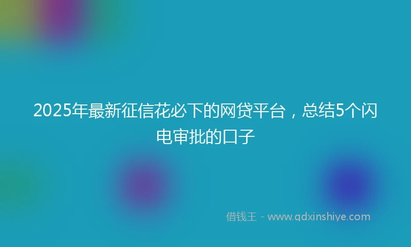 2025年最新征信花必下的网贷平台，总结5个闪电审批的口子