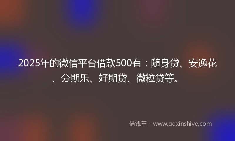 2025年的微信平台借款500有：随身贷、安逸花、分期乐、好期贷、微粒贷等。