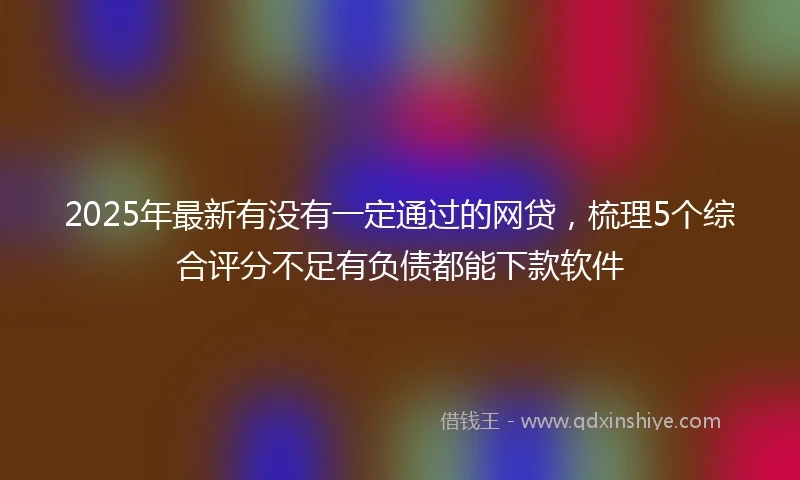 2025年最新有没有一定通过的网贷，梳理5个综合评分不足有负债都能下款软件