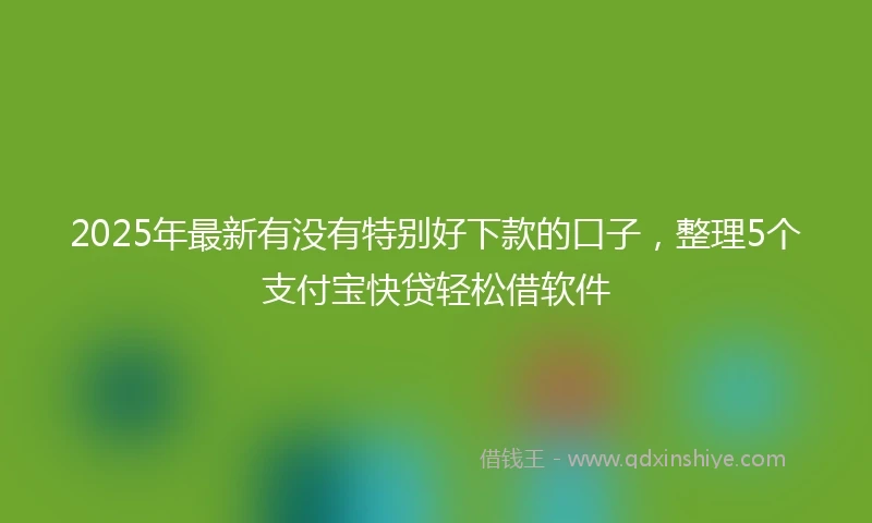 2025年最新有没有特别好下款的口子，整理5个支付宝快贷轻松借软件