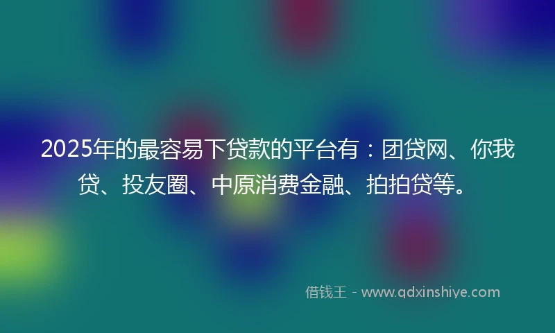 2025年的最容易下贷款的平台有：团贷网、你我贷、投友圈、中原消费金融、拍拍贷等。