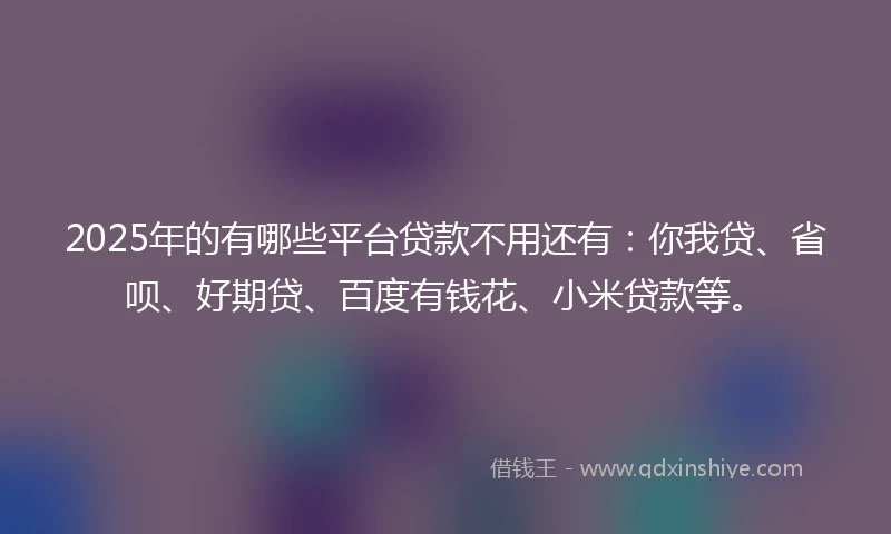 2025年的有哪些平台贷款不用还有：你我贷、省呗、好期贷、百度有钱花、小米贷款等。