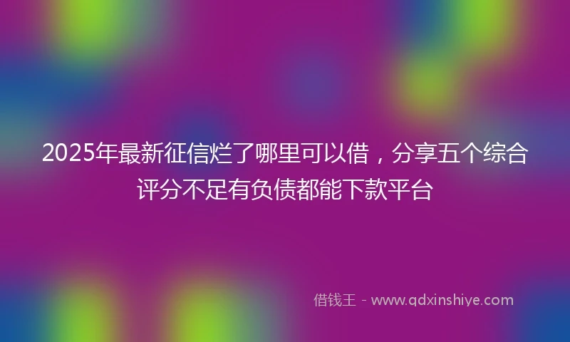 2025年最新征信烂了哪里可以借，分享五个综合评分不足有负债都能下款平台