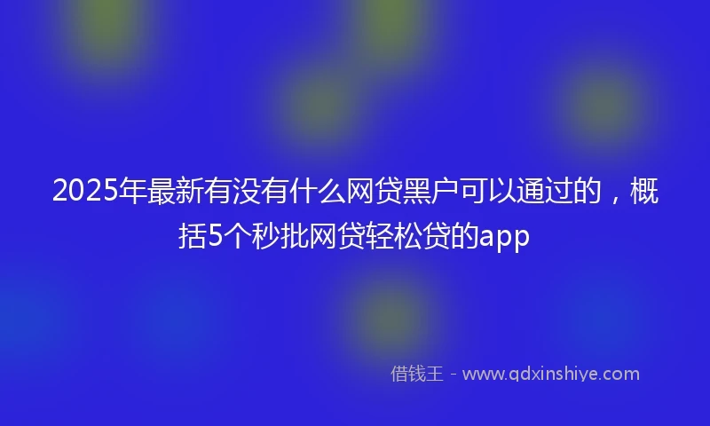 2025年最新有没有什么网贷黑户可以通过的，概括5个秒批网贷轻松贷的app