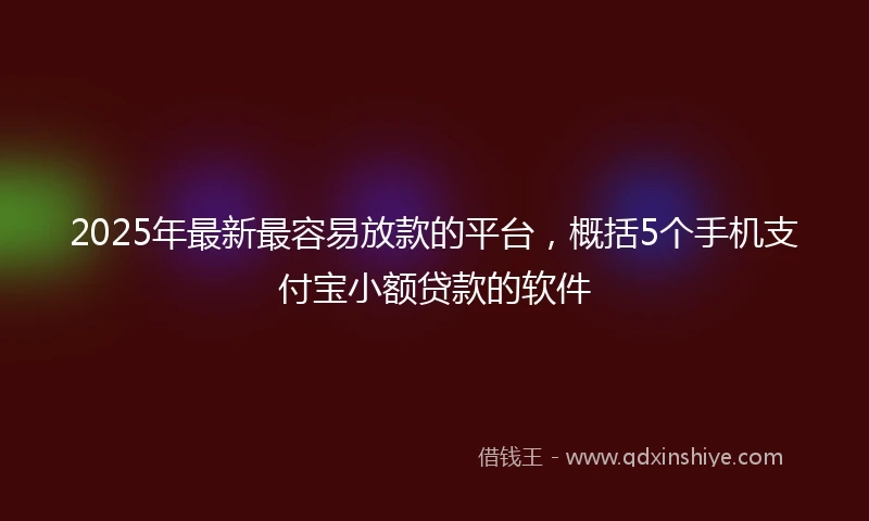 2025年最新最容易放款的平台，概括5个手机支付宝小额贷款的软件