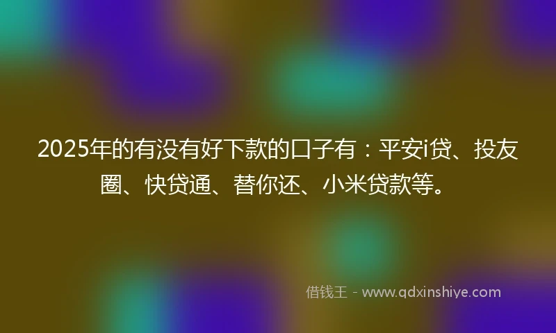 2025年的有没有好下款的口子有：平安i贷、投友圈、快贷通、替你还、小米贷款等。