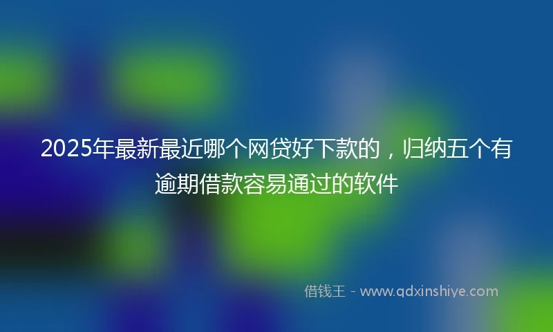 2025年最新最近哪个网贷好下款的，归纳五个有逾期借款容易通过的软件