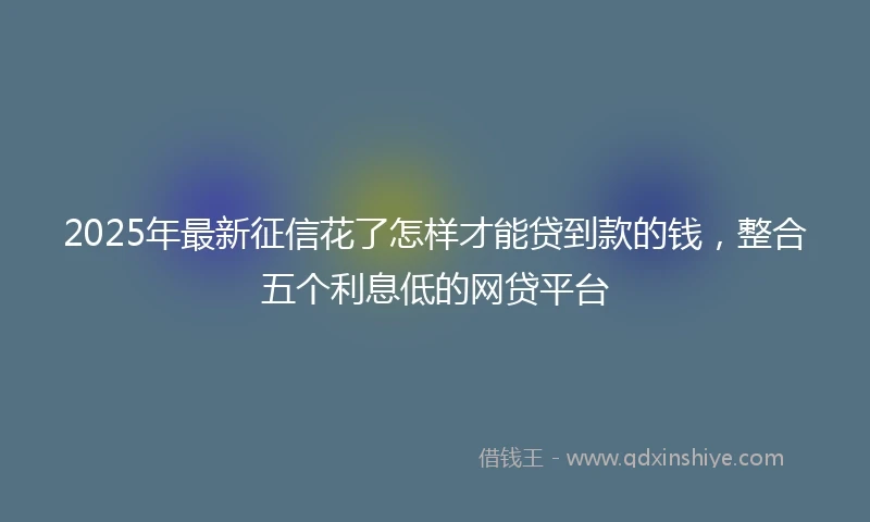 2025年最新征信花了怎样才能贷到款的钱，整合五个利息低的网贷平台