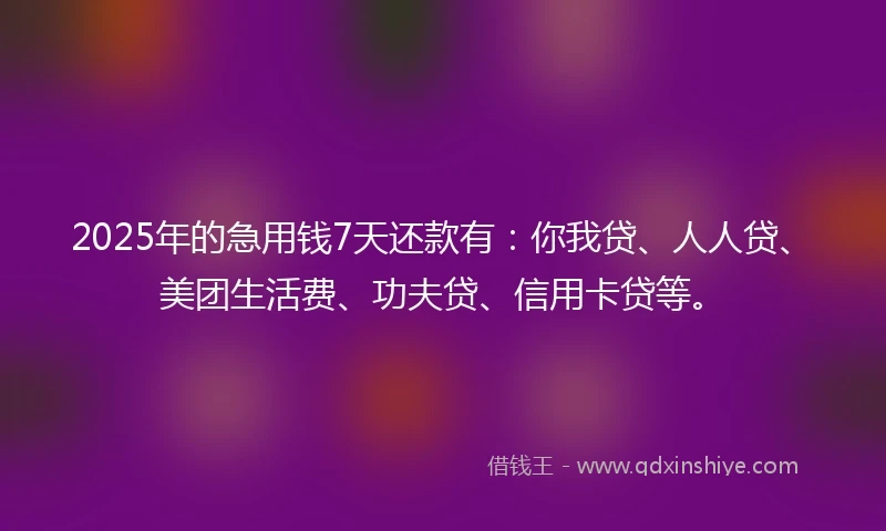 2025年的急用钱7天还款有：你我贷、人人贷、美团生活费、功夫贷、信用卡贷等。