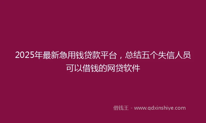 2025年最新急用钱贷款平台，总结五个失信人员可以借钱的网贷软件