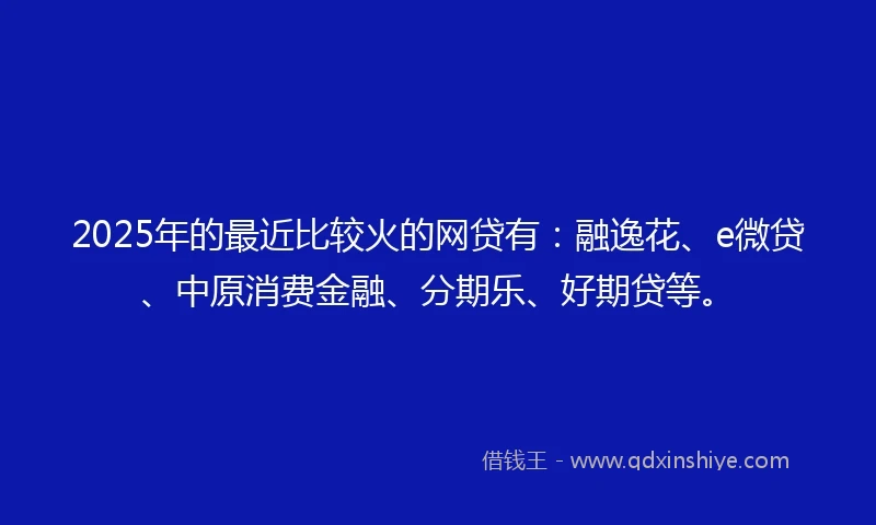 2025年的最近比较火的网贷有：融逸花、e微贷、中原消费金融、分期乐、好期贷等。