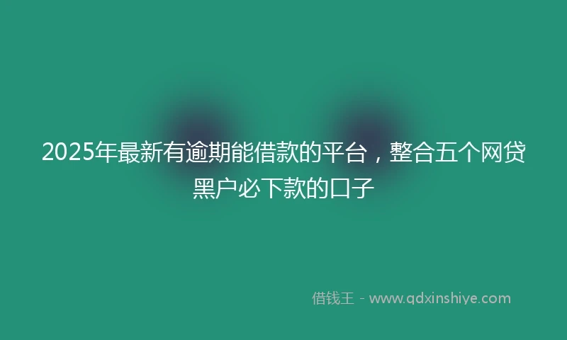 2025年最新有逾期能借款的平台，整合五个网贷黑户必下款的口子