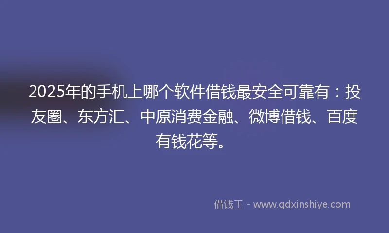 2025年的手机上哪个软件借钱最安全可靠有：投友圈、东方汇、中原消费金融、微博借钱、百度有钱花等。