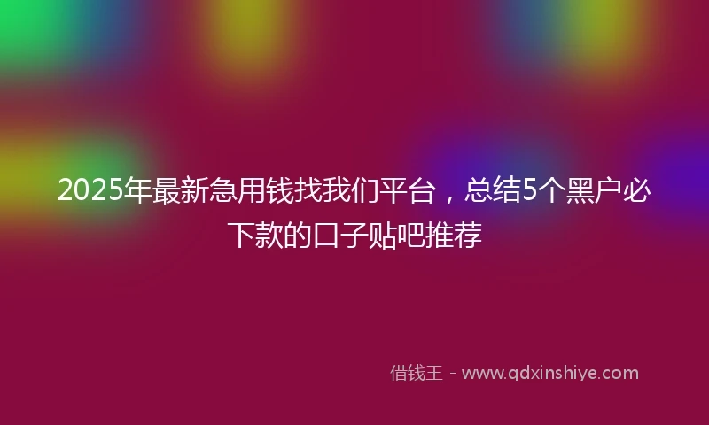 2025年最新急用钱找我们平台，总结5个黑户必下款的口子贴吧推荐