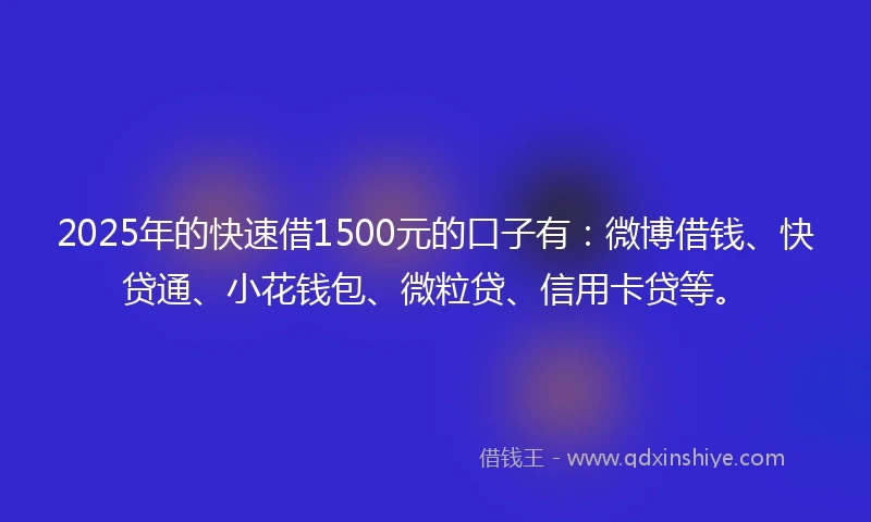 2025年的快速借1500元的口子有：微博借钱、快贷通、小花钱包、微粒贷、信用卡贷等。