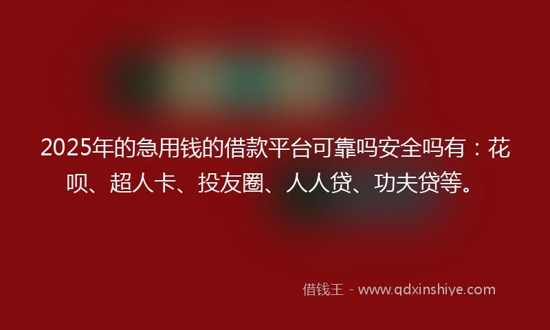 2025年的急用钱的借款平台可靠吗安全吗有：花呗、超人卡、投友圈、人人贷、功夫贷等。