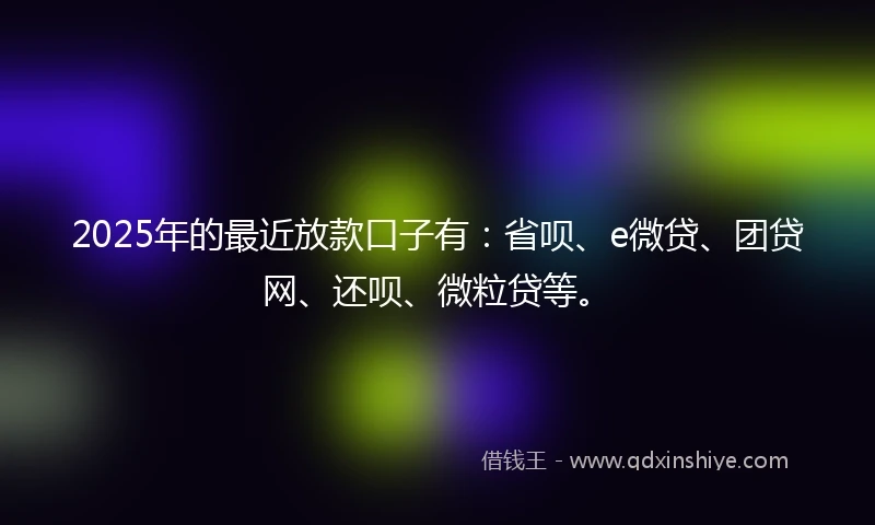 2025年的最近放款口子有：省呗、e微贷、团贷网、还呗、微粒贷等。