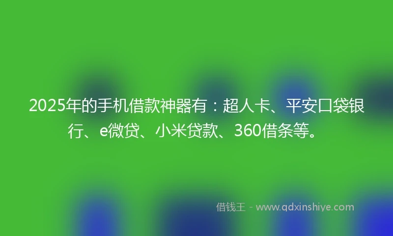 2025年的手机借款神器有：超人卡、平安口袋银行、e微贷、小米贷款、360借条等。