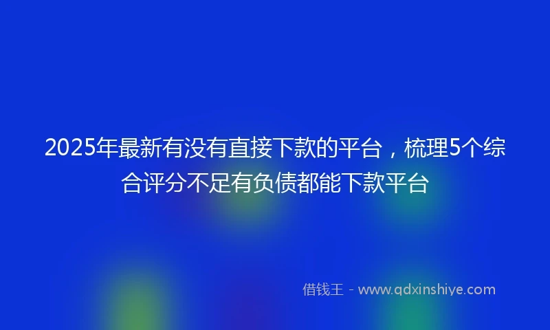 2025年最新有没有直接下款的平台，梳理5个综合评分不足有负债都能下款平台