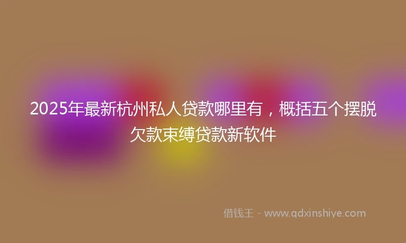 2025年最新杭州私人贷款哪里有，概括五个摆脱欠款束缚贷款新软件