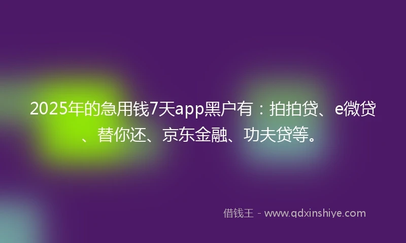 2025年的急用钱7天app黑户有：拍拍贷、e微贷、替你还、京东金融、功夫贷等。